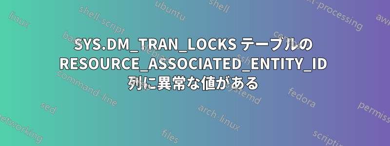 SYS.DM_TRAN_LOCKS テーブルの RESOURCE_ASSOCIATED_ENTITY_ID 列に異常な値がある