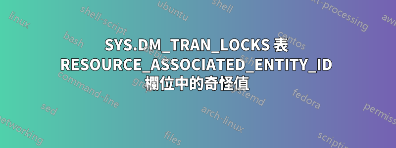 SYS.DM_TRAN_LOCKS 表 RESOURCE_ASSOCIATED_ENTITY_ID 欄位中的奇怪值