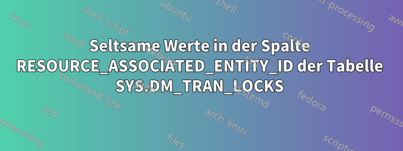 Seltsame Werte in der Spalte RESOURCE_ASSOCIATED_ENTITY_ID der Tabelle SYS.DM_TRAN_LOCKS