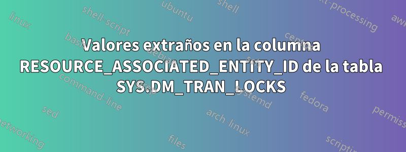 Valores extraños en la columna RESOURCE_ASSOCIATED_ENTITY_ID de la tabla SYS.DM_TRAN_LOCKS