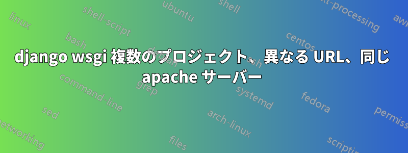 django wsgi 複数のプロジェクト、異なる URL、同じ apache サーバー