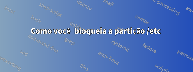 Como você bloqueia a partição /etc