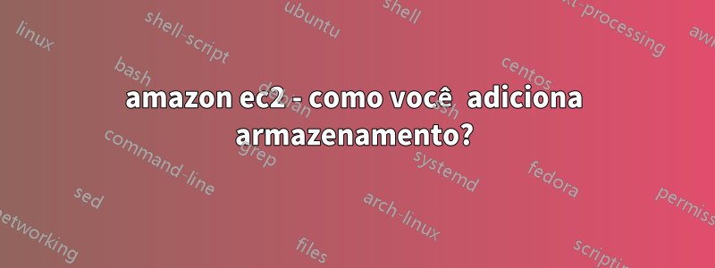 amazon ec2 - como você adiciona armazenamento?