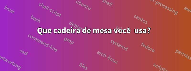 Que cadeira de mesa você usa? 