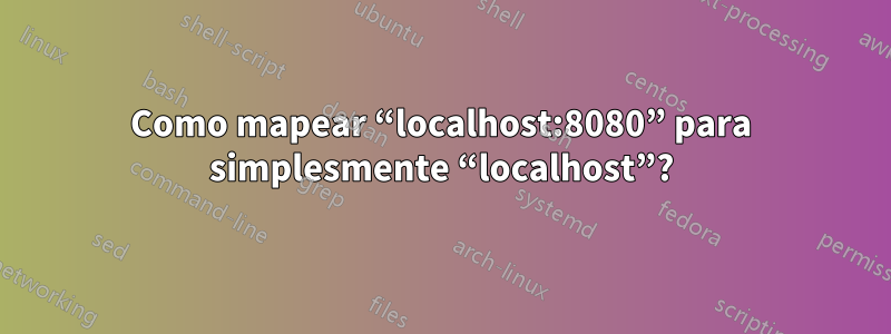 Como mapear “localhost:8080” para simplesmente “localhost”?