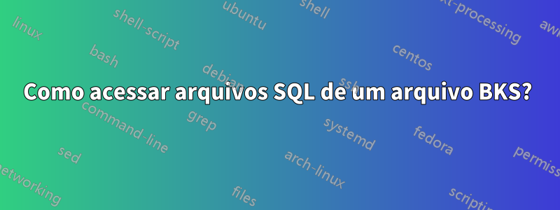 Como acessar arquivos SQL de um arquivo BKS?