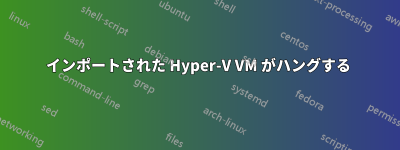 インポートされた Hyper-V VM がハングする