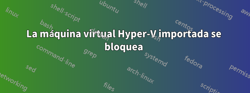 La máquina virtual Hyper-V importada se bloquea