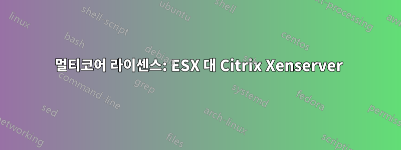 멀티코어 라이센스: ESX 대 Citrix Xenserver