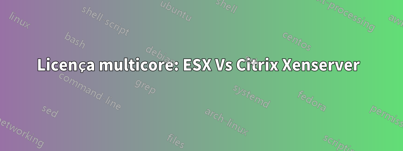 Licença multicore: ESX Vs Citrix Xenserver 