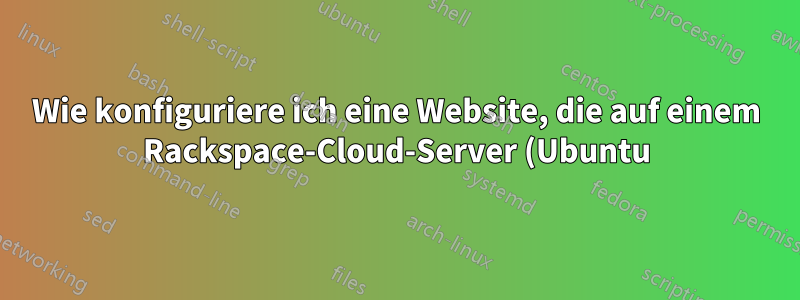 Wie konfiguriere ich eine Website, die auf einem Rackspace-Cloud-Server (Ubuntu) gehostet wird?