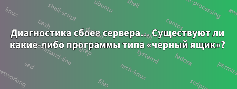 Диагностика сбоев сервера... Существуют ли какие-либо программы типа «черный ящик»?