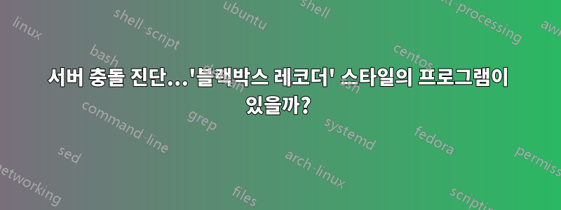 서버 충돌 진단...'블랙박스 레코더' 스타일의 프로그램이 있을까?