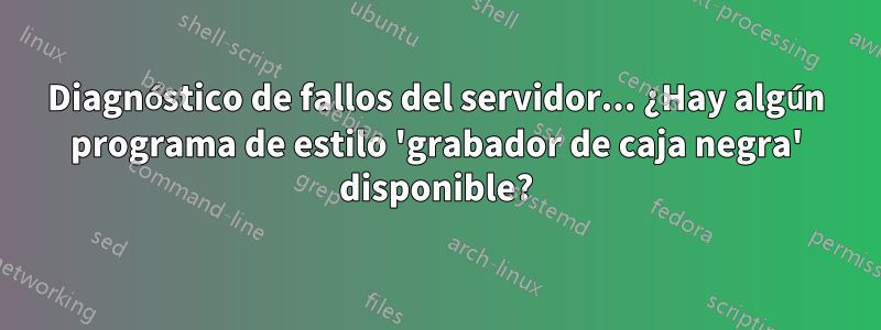 Diagnóstico de fallos del servidor... ¿Hay algún programa de estilo 'grabador de caja negra' disponible?