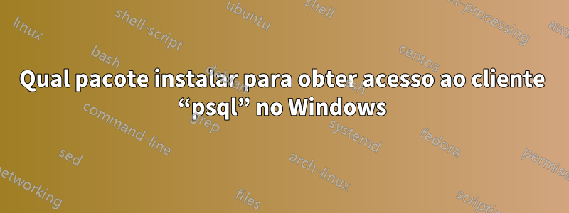 Qual pacote instalar para obter acesso ao cliente “psql” no Windows