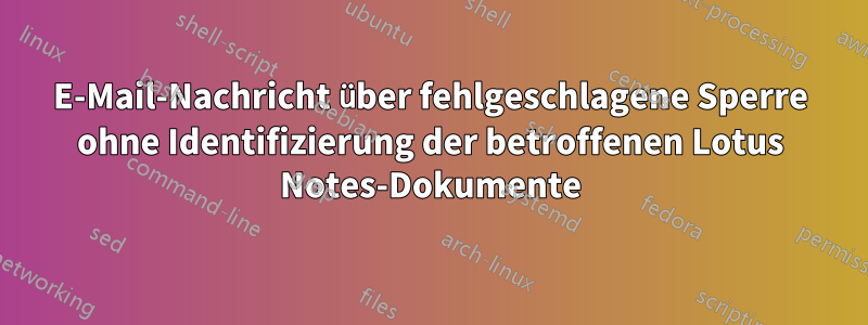 E-Mail-Nachricht über fehlgeschlagene Sperre ohne Identifizierung der betroffenen Lotus Notes-Dokumente