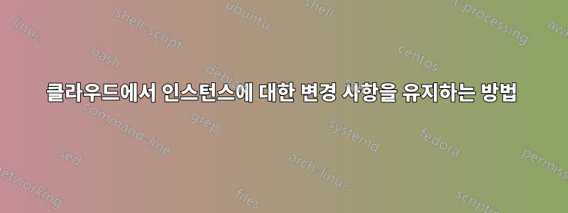 클라우드에서 인스턴스에 대한 변경 사항을 유지하는 방법