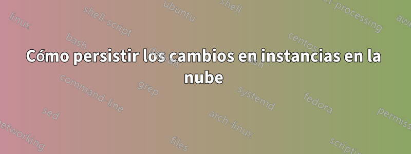 Cómo persistir los cambios en instancias en la nube