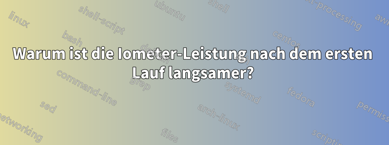 Warum ist die Iometer-Leistung nach dem ersten Lauf langsamer?