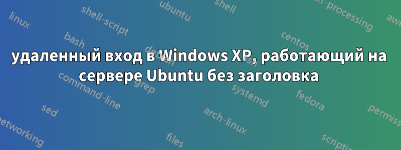 удаленный вход в Windows XP, работающий на сервере Ubuntu без заголовка