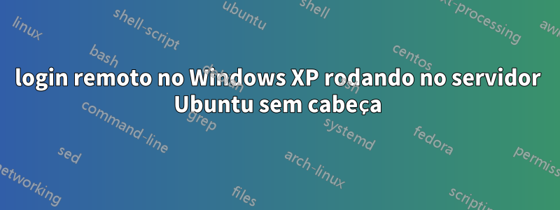 login remoto no Windows XP rodando no servidor Ubuntu sem cabeça