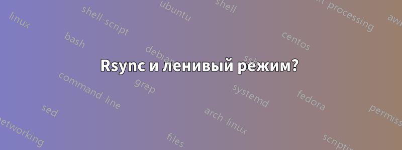 Rsync и ленивый режим?