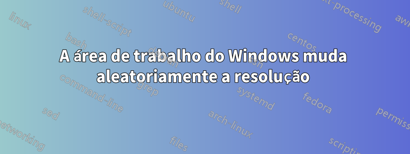 A área de trabalho do Windows muda aleatoriamente a resolução