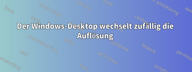 Der Windows-Desktop wechselt zufällig die Auflösung