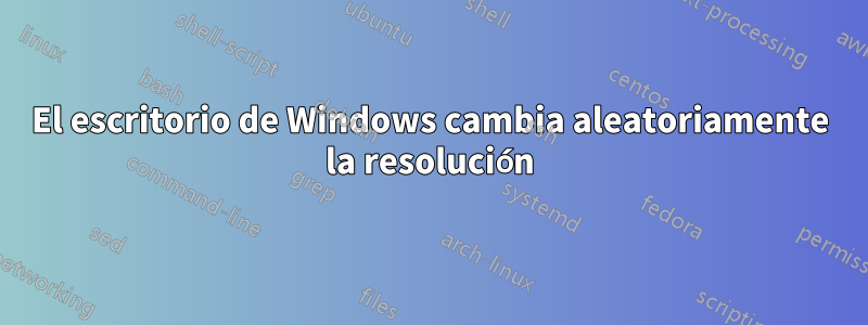 El escritorio de Windows cambia aleatoriamente la resolución