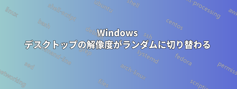 Windows デスクトップの解像度がランダムに切り替わる