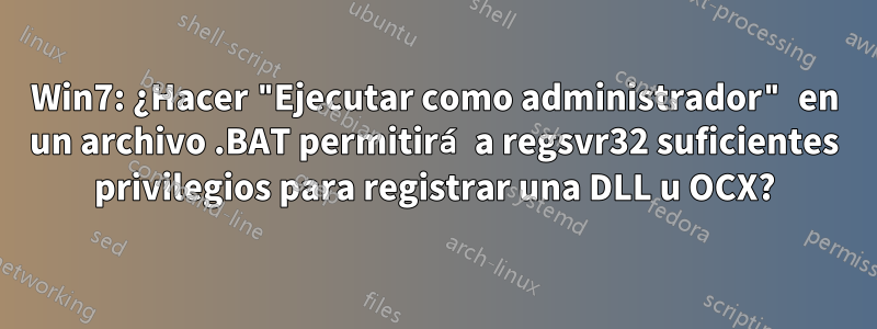 Win7: ¿Hacer "Ejecutar como administrador" en un archivo .BAT permitirá a regsvr32 suficientes privilegios para registrar una DLL u OCX?