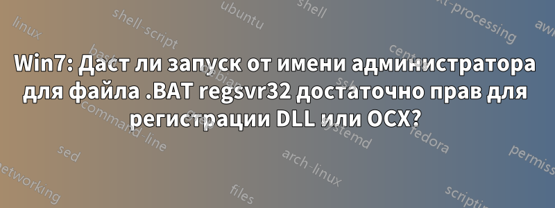 Win7: Даст ли запуск от имени администратора для файла .BAT regsvr32 достаточно прав для регистрации DLL или OCX?