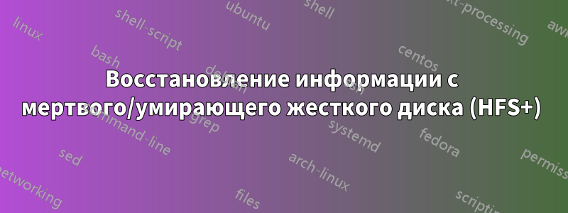 Восстановление информации с мертвого/умирающего жесткого диска (HFS+)