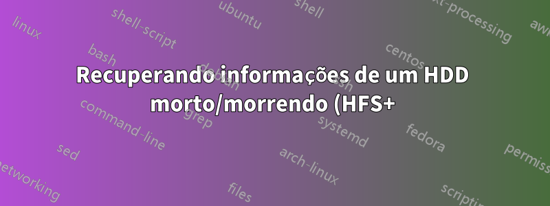 Recuperando informações de um HDD morto/morrendo (HFS+)