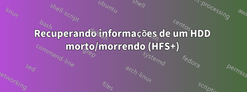 Recuperando informações de um HDD morto/morrendo (HFS+)