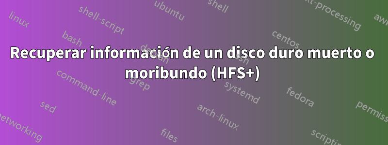 Recuperar información de un disco duro muerto o moribundo (HFS+)