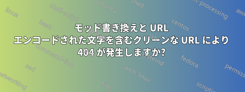 モッド書き換えと URL エンコードされた文字を含むクリーンな URL により 404 が発生しますか?