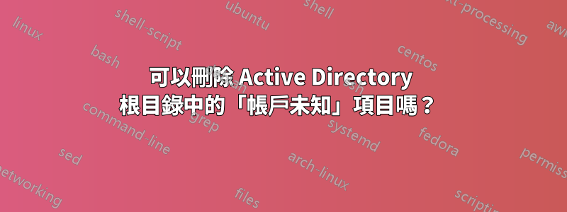 可以刪除 Active Directory 根目錄中的「帳戶未知」項目嗎？ 