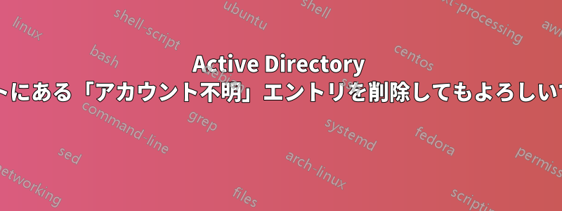 Active Directory のルートにある「アカウント不明」エントリを削除してもよろしいですか? 