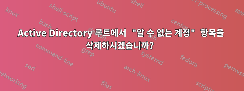 Active Directory 루트에서 "알 수 없는 계정" 항목을 삭제하시겠습니까? 