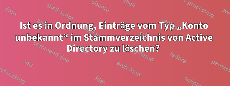 Ist es in Ordnung, Einträge vom Typ „Konto unbekannt“ im Stammverzeichnis von Active Directory zu löschen? 