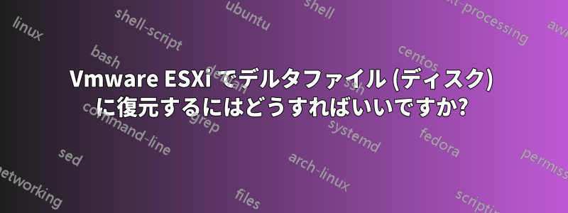 Vmware ESXi でデルタファイル (ディスク) に復元するにはどうすればいいですか?