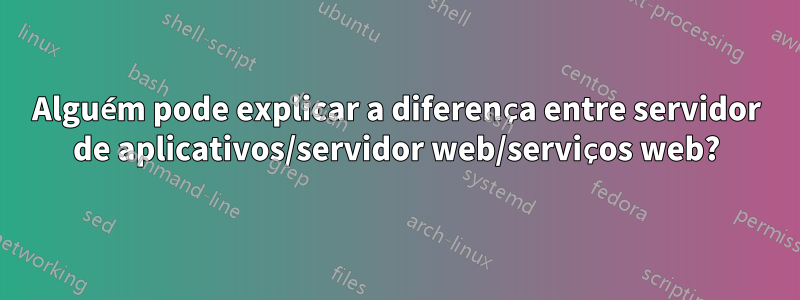 Alguém pode explicar a diferença entre servidor de aplicativos/servidor web/serviços web?