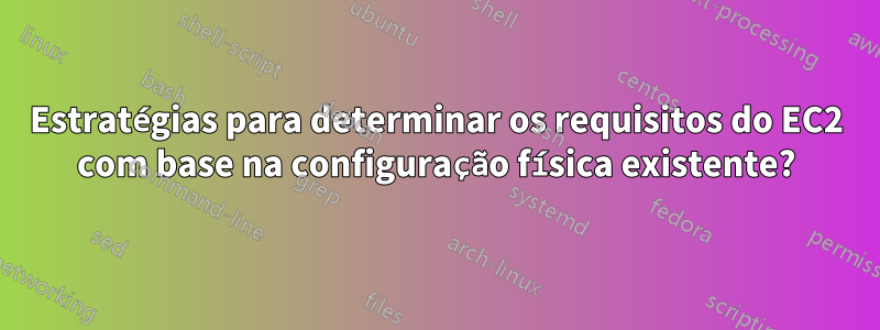 Estratégias para determinar os requisitos do EC2 com base na configuração física existente?