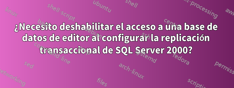 ¿Necesito deshabilitar el acceso a una base de datos de editor al configurar la replicación transaccional de SQL Server 2000?