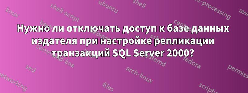 Нужно ли отключать доступ к базе данных издателя при настройке репликации транзакций SQL Server 2000?