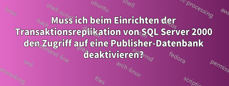 Muss ich beim Einrichten der Transaktionsreplikation von SQL Server 2000 den Zugriff auf eine Publisher-Datenbank deaktivieren?