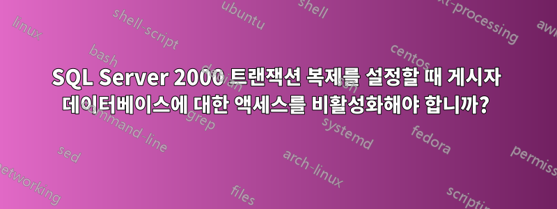 SQL Server 2000 트랜잭션 복제를 설정할 때 게시자 데이터베이스에 대한 액세스를 비활성화해야 합니까?