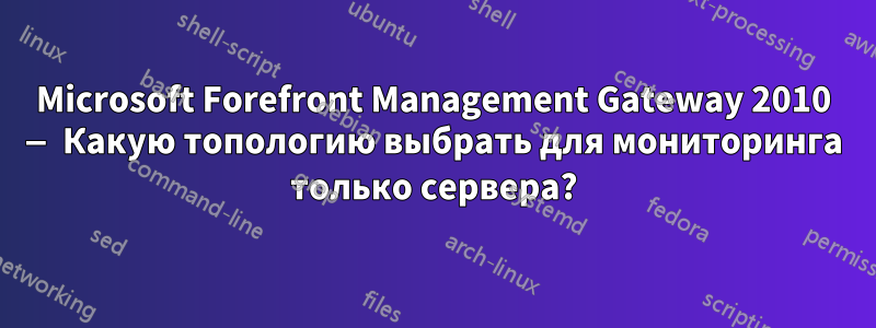 Microsoft Forefront Management Gateway 2010 — Какую топологию выбрать для мониторинга только сервера?