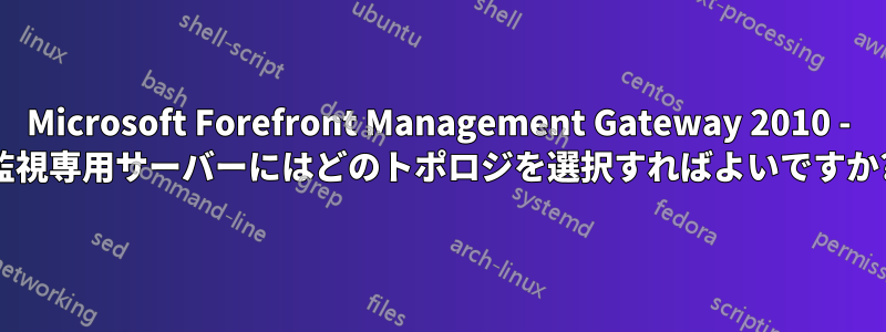 Microsoft Forefront Management Gateway 2010 - 監視専用サーバーにはどのトポロジを選択すればよいですか?